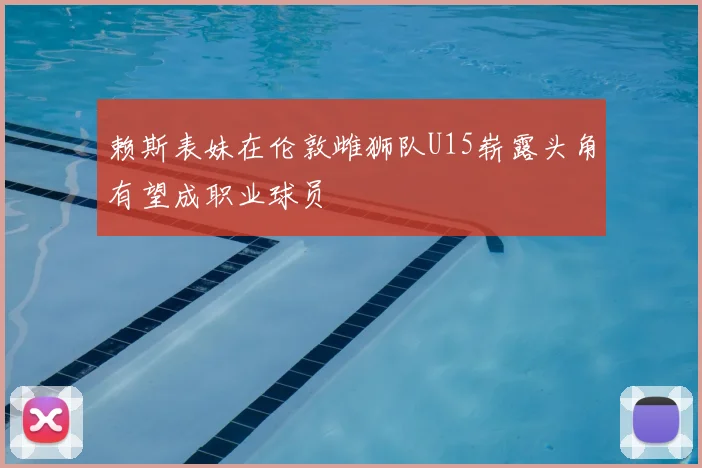 赖斯表妹在伦敦雌狮队U15崭露头角有望成职业球员