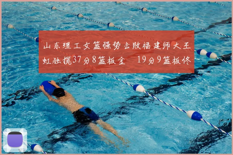山东理工女篮强势击败福建师大王虹独揽37分8篮板金喆19分9篮板佟欣芷21分6篮板