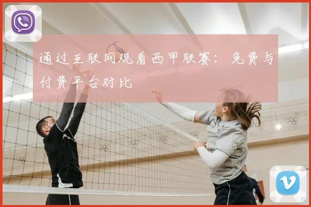 通过互联网观看西甲联赛:免费与付费平台对比