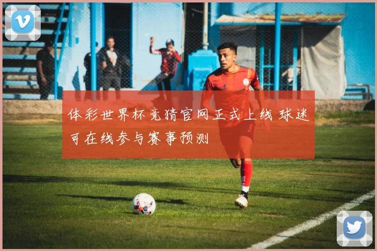 体彩世界杯竞猜官网正式上线 球迷可在线参与赛事预测