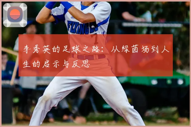 李秀英的足球之路:从绿茵场到人生的启示与反思