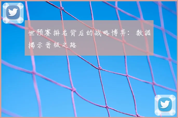 世预赛排名背后的战略博弈：数据揭示晋级之路