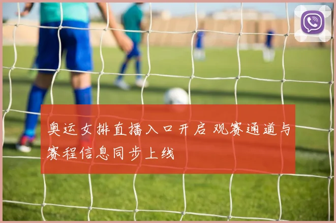 奥运女排直播入口开启 观赛通道与赛程信息同步上线
