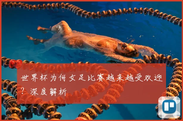世界杯为何女足比赛越来越受欢迎？深度解析