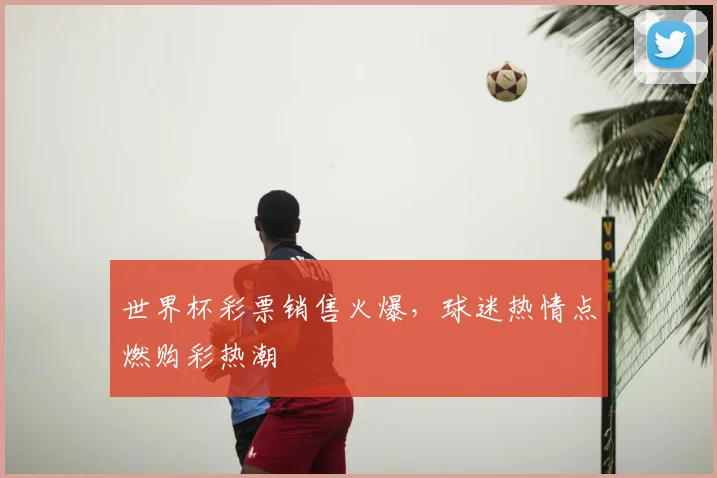 世界杯彩票销售火爆，球迷热情点燃购彩热潮