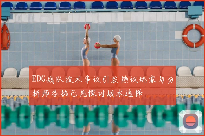 EDG战队技术争议引发热议玩家与分析师各执己见探讨战术选择
