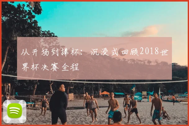 从开场到捧杯:沉浸式回顾2018世界杯决赛全程