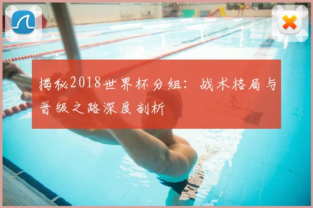 揭秘2018世界杯分组:战术格局与晋级之路深度剖析