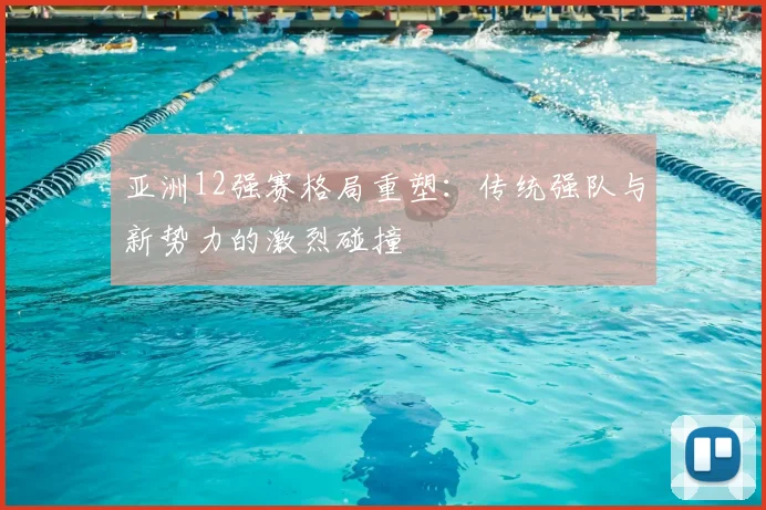 亚洲12强赛格局重塑：传统强队与新势力的激烈碰撞