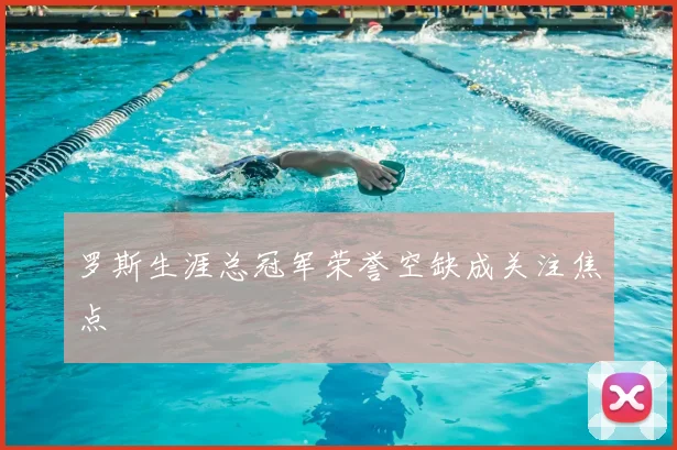 罗斯生涯总冠军荣誉空缺成关注焦点