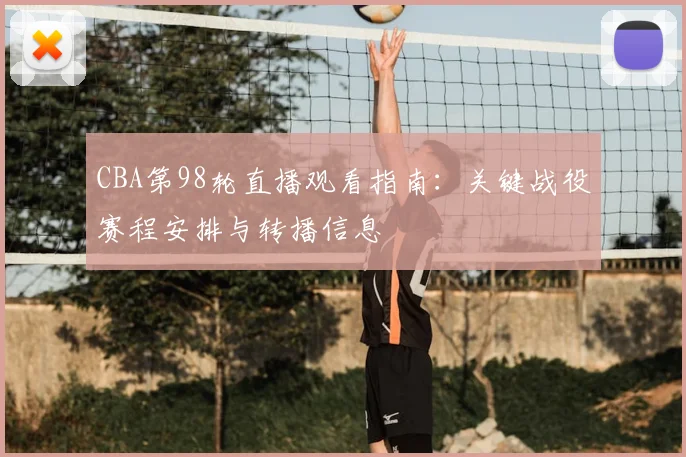 CBA第98轮直播观看指南:关键战役赛程安排与转播信息