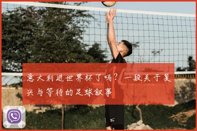 意大利进世界杯了吗？一段关于复兴与等待的足球叙事