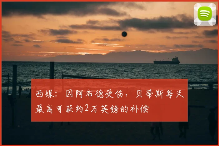 西媒：因阿布德受伤，贝蒂斯每天最高可获约2万英镑的补偿