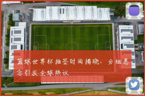 篮球世界杯抽签时间揭晓，分组悬念引发全球热议