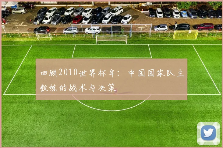 回顾2010世界杯年:中国国家队主教练的战术与决策