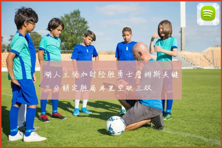 湖人主场加时险胜勇士詹姆斯关键三分锁定胜局库里空砍三双