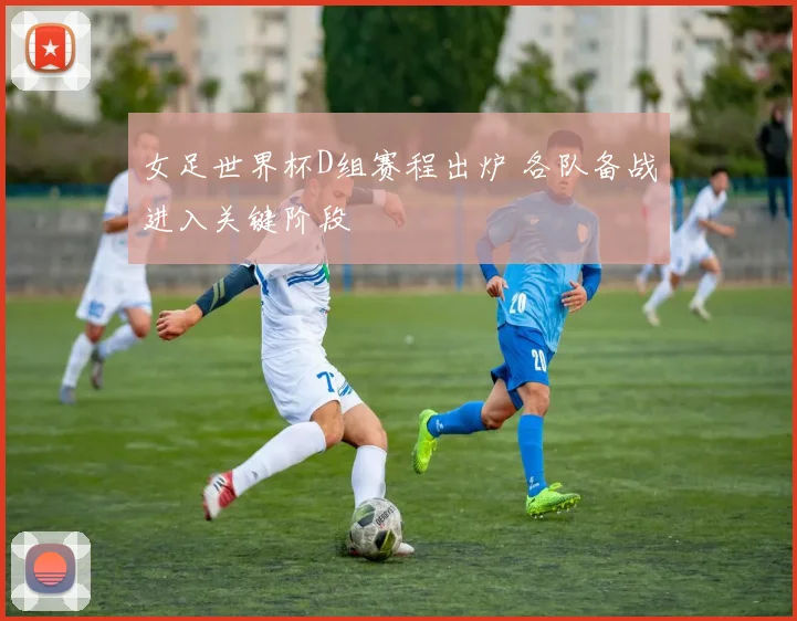 女足世界杯D组赛程出炉 各队备战进入关键阶段