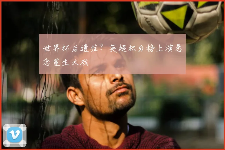 世界杯后遗症？英超积分榜上演悬念重生大戏