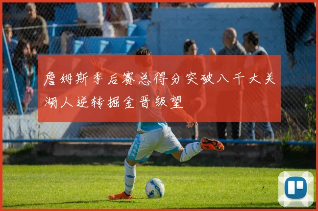 詹姆斯季后赛总得分突破八千大关湖人逆转掘金晋级望