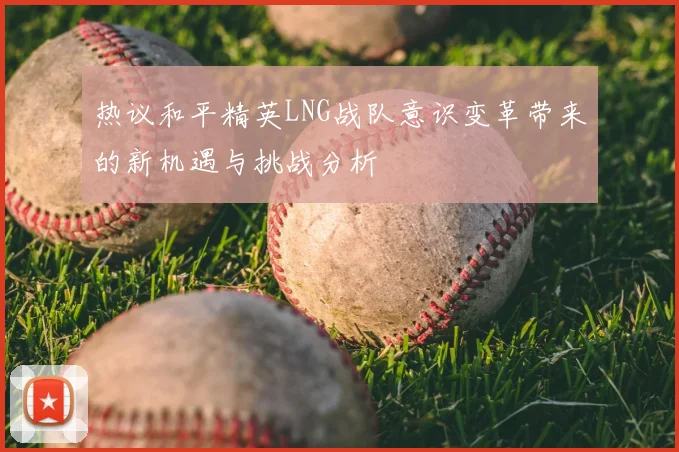 热议和平精英LNG战队意识变革带来的新机遇与挑战分析