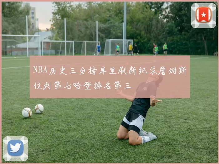 NBA历史三分榜库里刷新纪录詹姆斯位列第七哈登排名第三