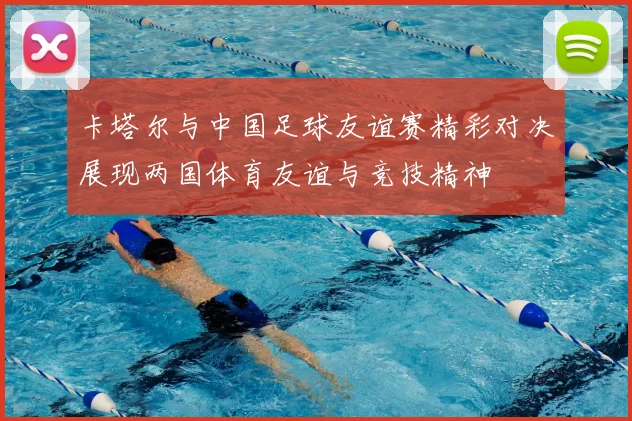 卡塔尔与中国足球友谊赛精彩对决展现两国体育友谊与竞技精神