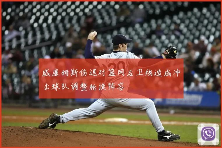 威廉姆斯伤退对篮网后卫线造成冲击球队调整轮换阵容