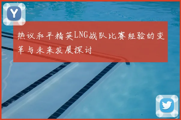 热议和平精英LNG战队比赛经验的变革与未来发展探讨