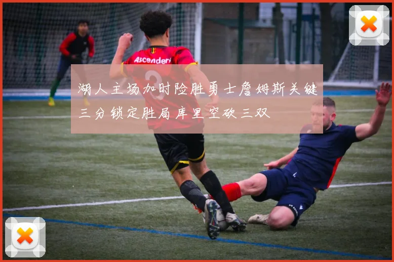 湖人主场加时险胜勇士詹姆斯关键三分锁定胜局库里空砍三双