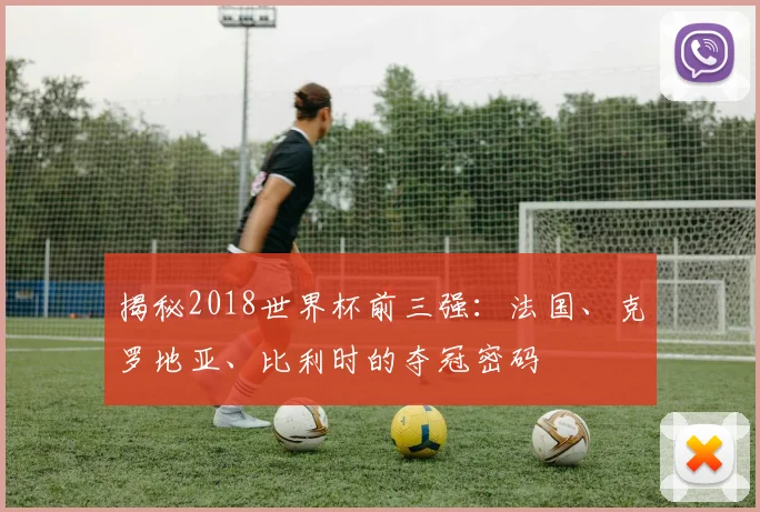 揭秘2018世界杯前三强:法国、克罗地亚、比利时的夺冠密码