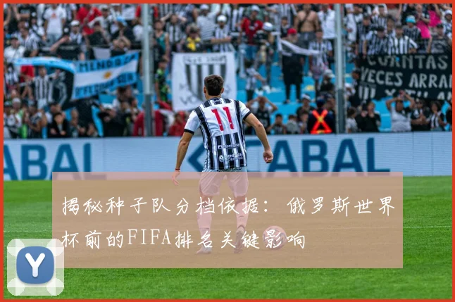 揭秘种子队分档依据:俄罗斯世界杯前的FIFA排名关键影响