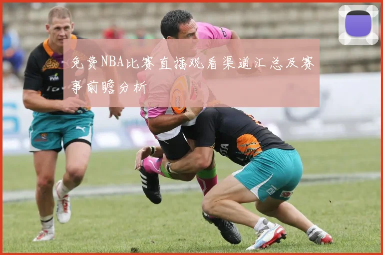 免费NBA比赛直播观看渠道汇总及赛事前瞻分析