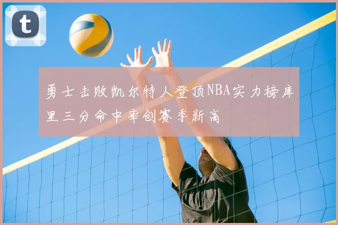 勇士击败凯尔特人登顶NBA实力榜库里三分命中率创赛季新高