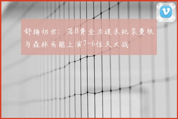 舒梅切尔：若B费全力追求纪录曼联与森林或能上演7-6惊天大战