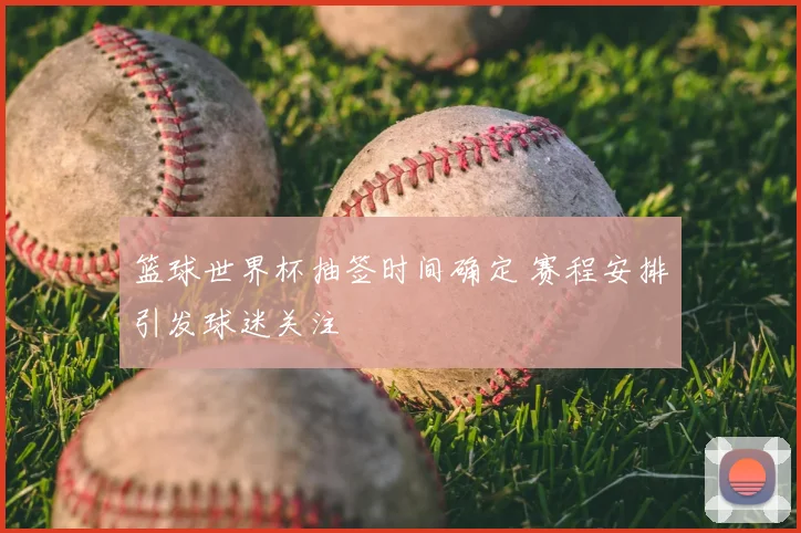 篮球世界杯抽签时间确定 赛程安排引发球迷关注